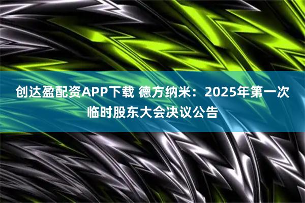 創(chuàng)達(dá)盈配資APP下載 德方納米：2025年第一次臨時(shí)股東大會(huì)決議公告