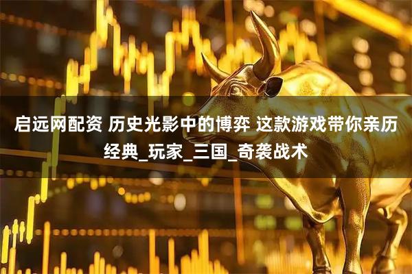 啟遠(yuǎn)網(wǎng)配資 歷史光影中的博弈 這款游戲帶你親歷經(jīng)典_玩家_三國(guó)_奇襲戰(zhàn)術(shù)