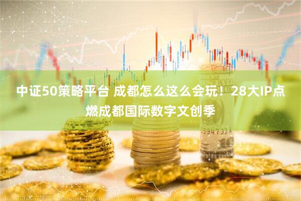 中證50策略平臺(tái) 成都怎么這么會(huì)玩！28大IP點(diǎn)燃成都國(guó)際數(shù)字文創(chuàng)季
