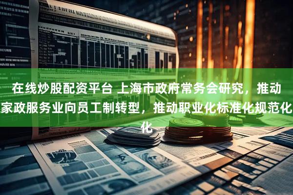 在線(xiàn)炒股配資平臺(tái) 上海市政府常務(wù)會(huì)研究，推動(dòng)家政服務(wù)業(yè)向員工制轉(zhuǎn)型，推動(dòng)職業(yè)化標(biāo)準(zhǔn)化規(guī)范化