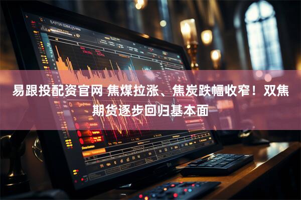 易跟投配資官網(wǎng) 焦煤拉漲、焦炭跌幅收窄！雙焦期貨逐步回歸基本面