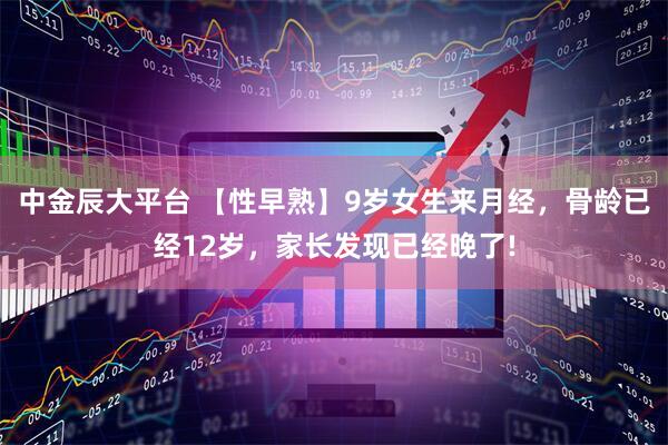 中金辰大平臺(tái) 【性早熟】9歲女生來(lái)月經(jīng)，骨齡已經(jīng)12歲，家長(zhǎng)發(fā)現(xiàn)已經(jīng)晚了!