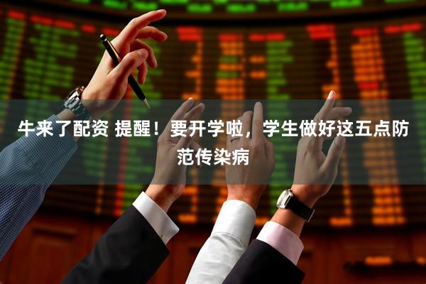 牛來(lái)了配資 提醒！要開(kāi)學(xué)啦，學(xué)生做好這五點(diǎn)防范傳染病