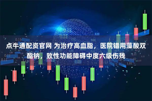 點(diǎn)牛通配資官網(wǎng) 為治療高血脂，醫(yī)院錯用藻酸雙酯鈉，致性功能障礙中度六級傷殘