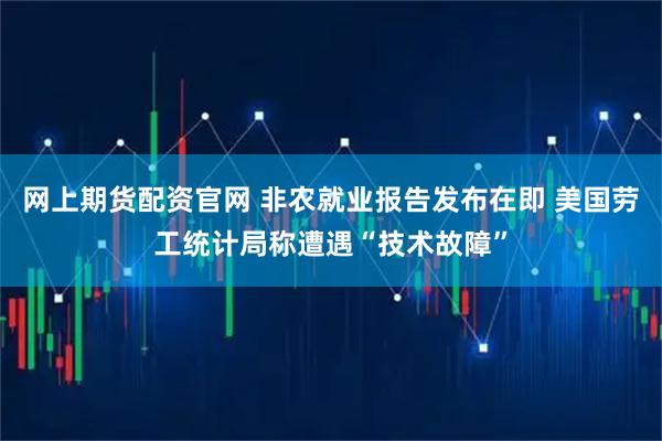 網(wǎng)上期貨配資官網(wǎng) 非農(nóng)就業(yè)報(bào)告發(fā)布在即 美國(guó)勞工統(tǒng)計(jì)局稱遭遇“技術(shù)故障”