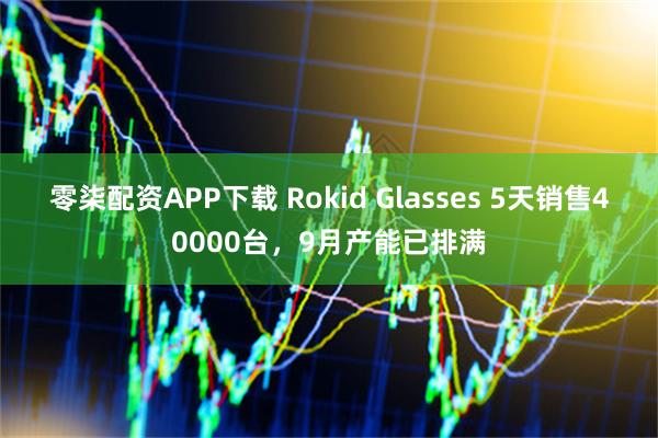 零柒配資APP下載 Rokid Glasses 5天銷售40000臺(tái)，9月產(chǎn)能已排滿