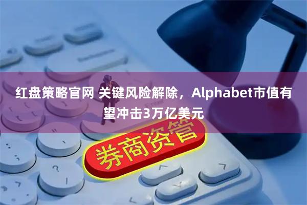 紅盤策略官網(wǎng) 關(guān)鍵風(fēng)險(xiǎn)解除，Alphabet市值有望沖擊3萬(wàn)億美元