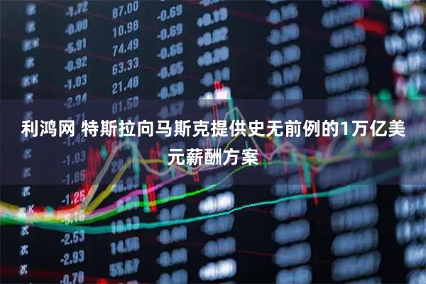 利鴻網(wǎng) 特斯拉向馬斯克提供史無(wú)前例的1萬(wàn)億美元薪酬方案