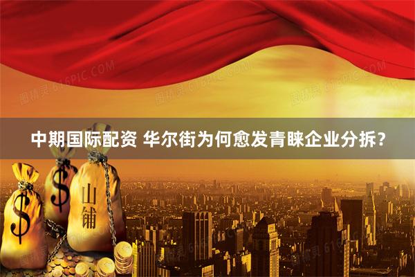 中期國(guó)際配資 華爾街為何愈發(fā)青睞企業(yè)分拆？
