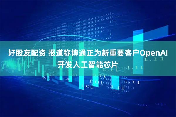 好股友配資 報(bào)道稱博通正為新重要客戶OpenAI開(kāi)發(fā)人工智能芯片