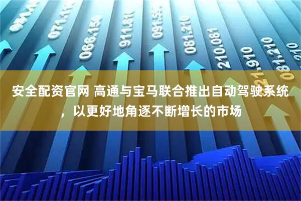 安全配資官網(wǎng) 高通與寶馬聯(lián)合推出自動(dòng)駕駛系統(tǒng)，以更好地角逐不斷增長(zhǎng)的市場(chǎng)