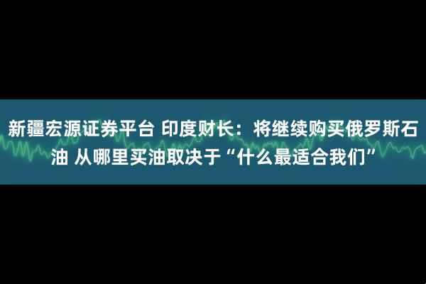 新疆宏源證券平臺(tái) 印度財(cái)長(zhǎng)：將繼續(xù)購(gòu)買俄羅斯石油 從哪里買油取決于“什么最適合我們”