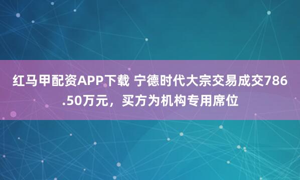 紅馬甲配資APP下載 寧德時代大宗交易成交786.50萬元，買方為機(jī)構(gòu)專用席位