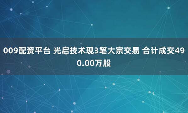 009配資平臺 光啟技術(shù)現(xiàn)3筆大宗交易 合計成交490.00萬股