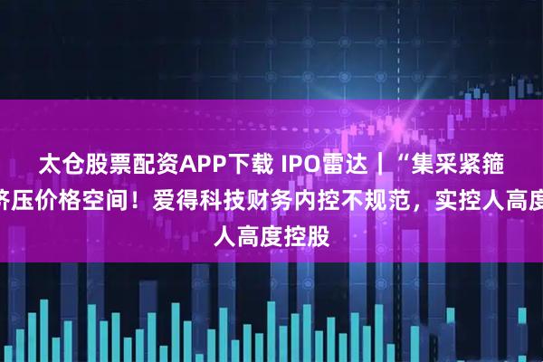 太倉(cāng)股票配資APP下載 IPO雷達(dá)｜“集采緊箍咒”擠壓價(jià)格空間！愛(ài)得科技財(cái)務(wù)內(nèi)控不規(guī)范，實(shí)控人高度控股