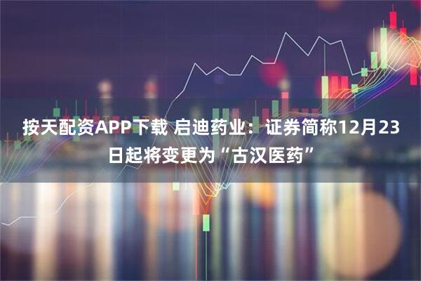 按天配資APP下載 啟迪藥業(yè)：證券簡(jiǎn)稱(chēng)12月23日起將變更為“古漢醫(yī)藥”