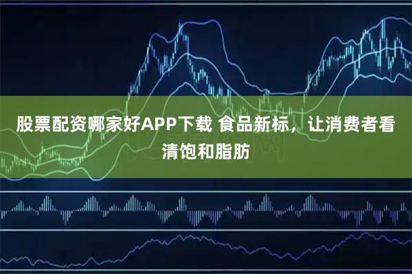 股票配資哪家好APP下載 食品新標(biāo)，讓消費(fèi)者看清飽和脂肪