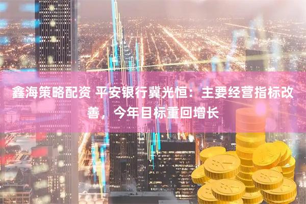 鑫海策略配資 平安銀行冀光恒：主要經(jīng)營(yíng)指標(biāo)改善，今年目標(biāo)重回增長(zhǎng)